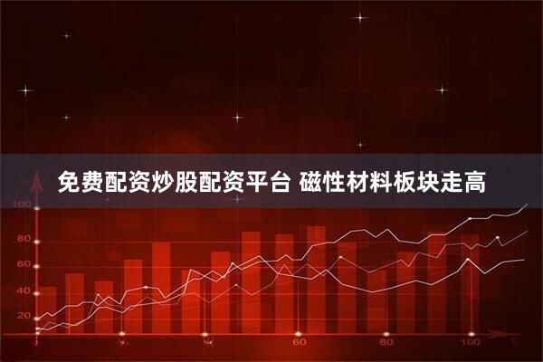免费配资炒股配资平台 磁性材料板块走高