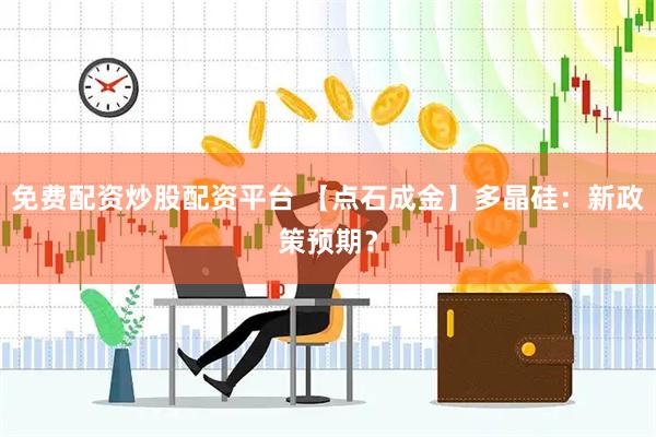 免费配资炒股配资平台 【点石成金】多晶硅：新政策预期？