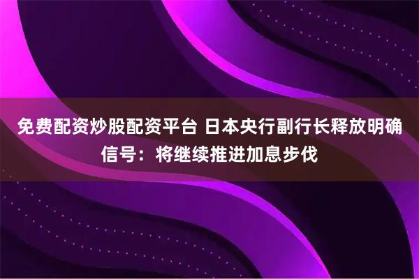 免费配资炒股配资平台 日本央行副行长释放明确信号：将继续推进加息步伐