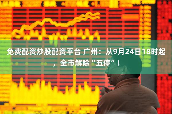 免费配资炒股配资平台 广州：从9月24日18时起，全市解除“五停”！