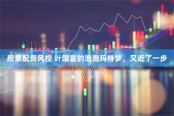 股票配资风控 叶国富的泡泡玛特梦，又近了一步