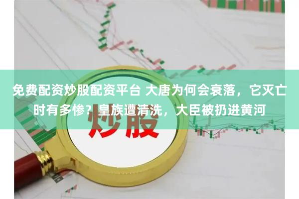 免费配资炒股配资平台 大唐为何会衰落，它灭亡时有多惨？皇族遭清洗，大臣被扔进黄河