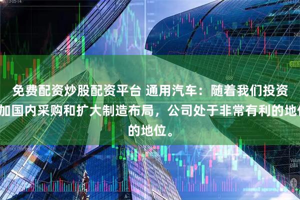 免费配资炒股配资平台 通用汽车：随着我们投资增加国内采购和扩大制造布局，公司处于非常有利的地位。