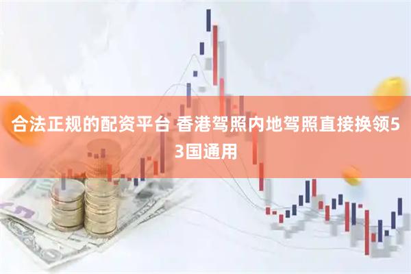 合法正规的配资平台 香港驾照内地驾照直接换领53国通用