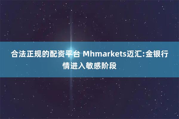 合法正规的配资平台 Mhmarkets迈汇:金银行情进入敏感阶段