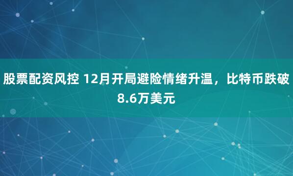 股票配资风控 12月开局避险情绪升温，比特币跌破8.6万美元