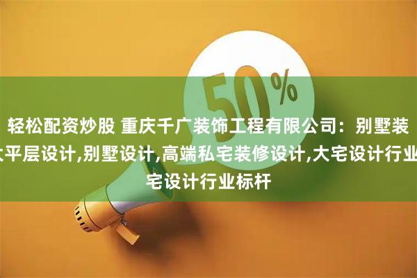 轻松配资炒股 重庆千广装饰工程有限公司：别墅装修,大平层设计,别墅设计,高端私宅装修设计,大宅设计行业标杆