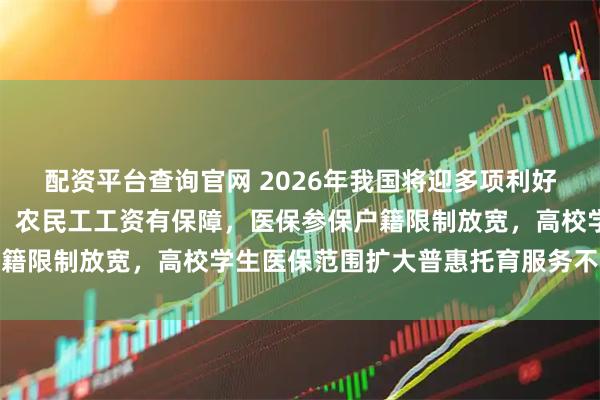 配资平台查询官网 2026年我国将迎多项利好，养老金调整提升保障，农民工工资有保障，医保参保户籍限制放宽，高校学生医保范围扩大普惠托育服务不断扩大