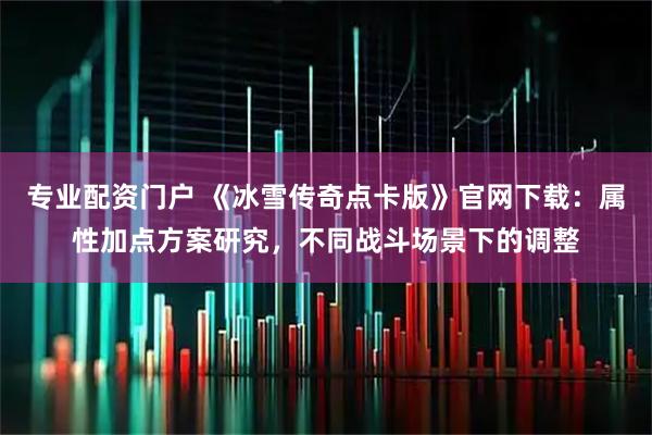 专业配资门户 《冰雪传奇点卡版》官网下载：属性加点方案研究，不同战斗场景下的调整