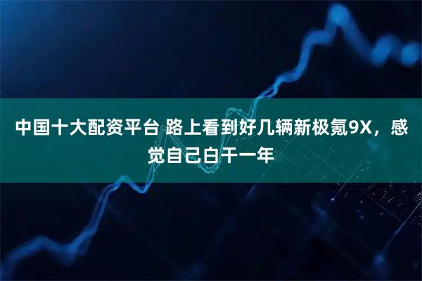 中国十大配资平台 路上看到好几辆新极氪9X，感觉自己白干一年