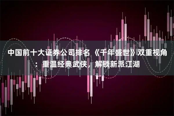 中国前十大证券公司排名 《千年盛世》双重视角：重温经典武侠，解锁新派江湖