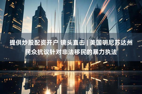 提供炒股配资开户 镜头直击 | 美国明尼苏达州民众抗议针对非法移民的暴力执法