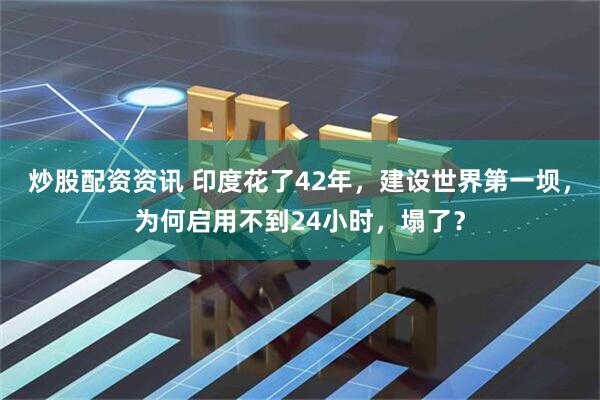 炒股配资资讯 印度花了42年，建设世界第一坝，为何启用不到24小时，塌了？