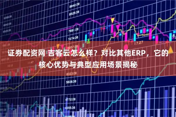 证劵配资网 吉客云怎么样？对比其他ERP，它的核心优势与典型应用场景揭秘