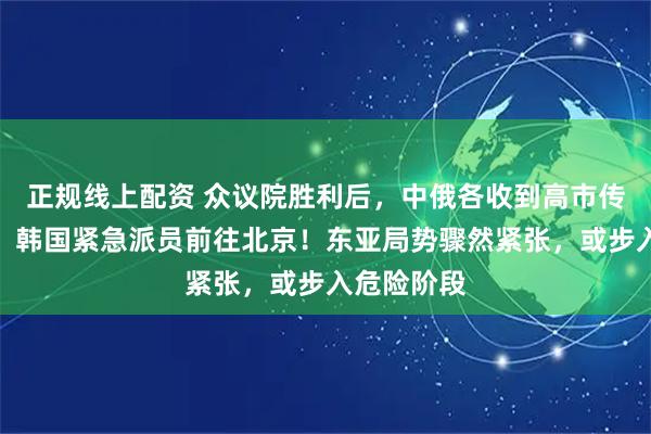 正规线上配资 众议院胜利后，中俄各收到高市传递一句话，韩国紧急派员前往北京！东亚局势骤然紧张，或步入危险阶段