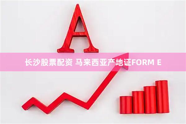 长沙股票配资 马来西亚产地证FORM E
