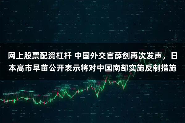 网上股票配资杠杆 中国外交官薛剑再次发声，日本高市早苗公开表示将对中国南部实施反制措施