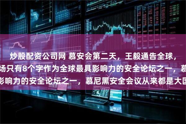 炒股配资公司网 慕安会第二天，王毅通告全球，日本如果再赌一次，下场只有8个字作为全球最具影响力的安全论坛之一，慕尼黑安全会议从来都是大国
