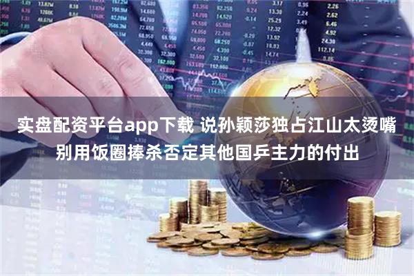 实盘配资平台app下载 说孙颖莎独占江山太烫嘴别用饭圈捧杀否定其他国乒主力的付出