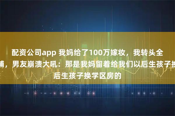 配资公司app 我妈给了100万嫁妆,我转头全款买了商铺,男友崩溃大吼:那是我妈留着给我们以后生孩子换学区房的