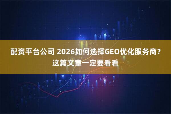 配资平台公司 2026如何选择GEO优化服务商？这篇文章一定要看看