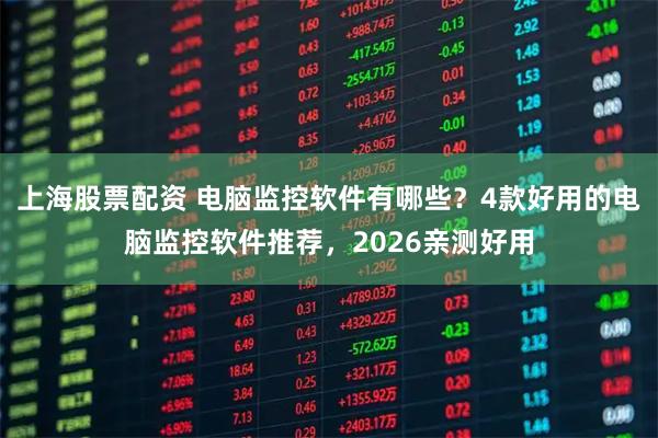 上海股票配资 电脑监控软件有哪些？4款好用的电脑监控软件推荐，2026亲测好用
