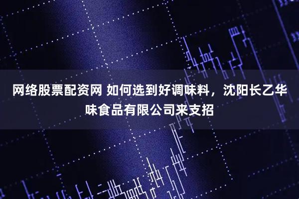 网络股票配资网 如何选到好调味料，沈阳长乙华味食品有限公司来支招