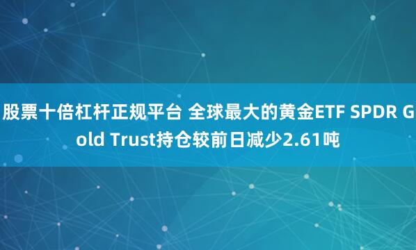 股票十倍杠杆正规平台 全球最大的黄金ETF SPDR Gold Trust持仓较前日减少2.61吨