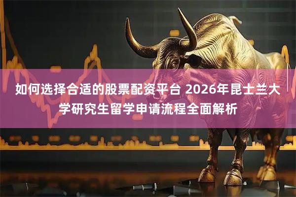 如何选择合适的股票配资平台 2026年昆士兰大学研究生留学申请流程全面解析