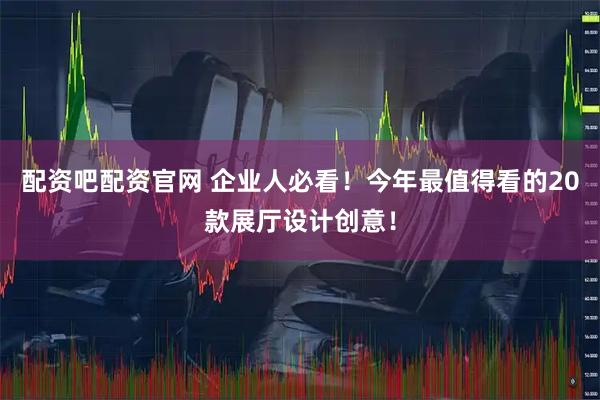 配资吧配资官网 企业人必看！今年最值得看的20款展厅设计创意！