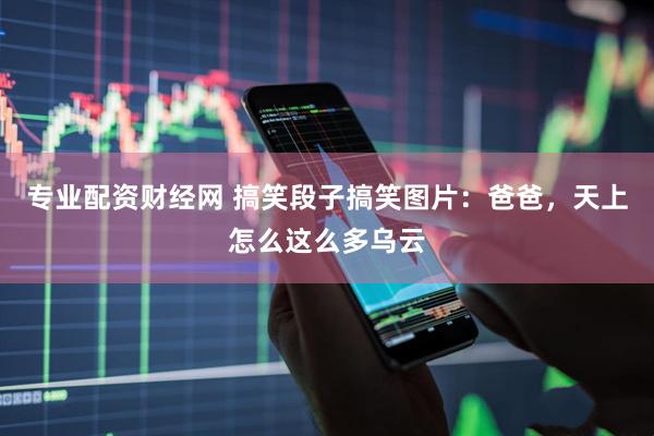 专业配资财经网 搞笑段子搞笑图片：爸爸，天上怎么这么多乌云