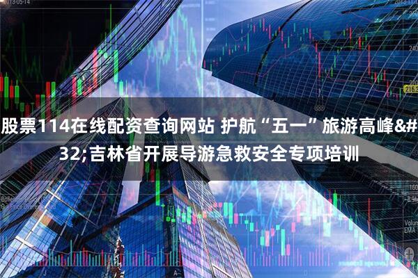 股票114在线配资查询网站 护航“五一”旅游高峰 吉林省开展导游急救安全专项培训