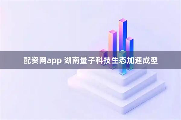 配资网app 湖南量子科技生态加速成型