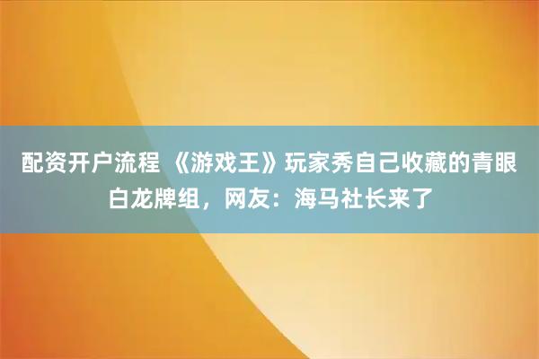 配资开户流程 《游戏王》玩家秀自己收藏的青眼白龙牌组，网友：海马社长来了