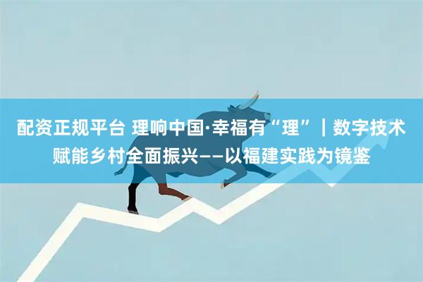 配资正规平台 理响中国·幸福有“理”｜数字技术赋能乡村全面振兴——以福建实践为镜鉴