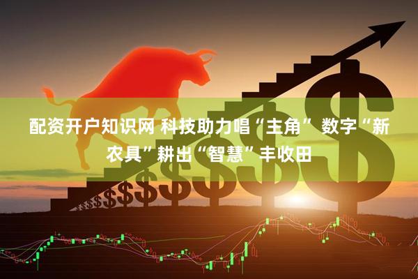 配资开户知识网 科技助力唱“主角” 数字“新农具”耕出“智慧”丰收田
