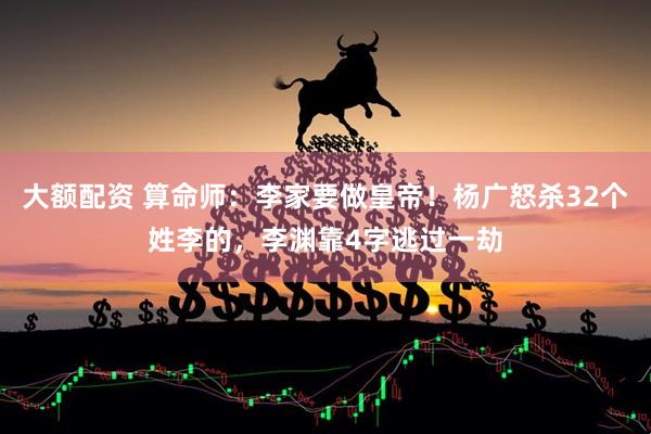 大额配资 算命师：李家要做皇帝！杨广怒杀32个姓李的，李渊靠4字逃过一劫