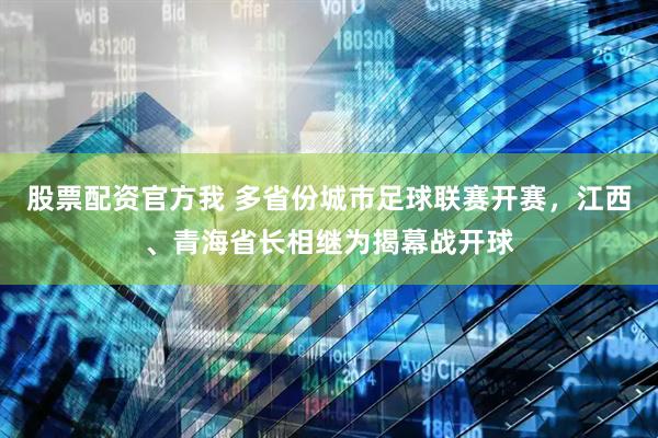 股票配资官方我 多省份城市足球联赛开赛，江西、青海省长相继为揭幕战开球