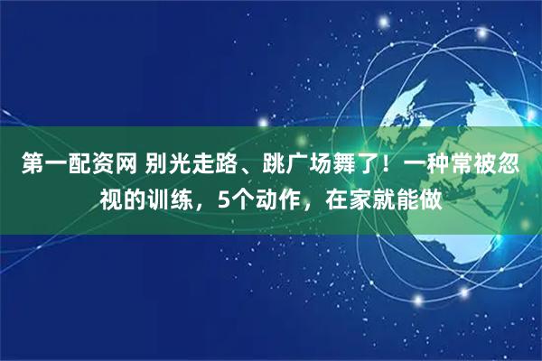 第一配资网 别光走路、跳广场舞了！一种常被忽视的训练，5个动作，在家就能做