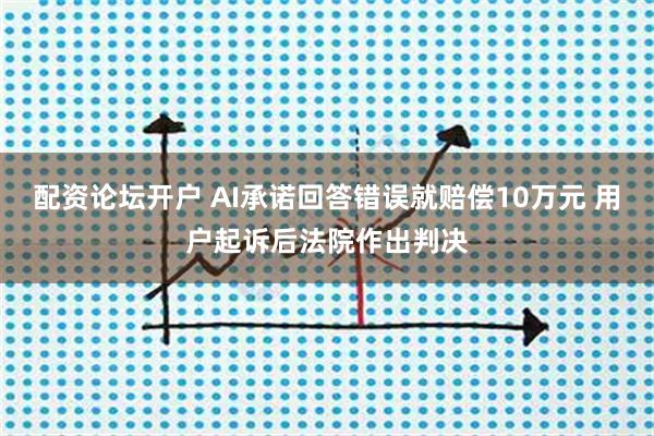 配资论坛开户 AI承诺回答错误就赔偿10万元 用户起诉后法院作出判决