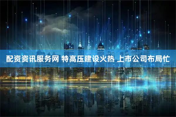 配资资讯服务网 特高压建设火热 上市公司布局忙