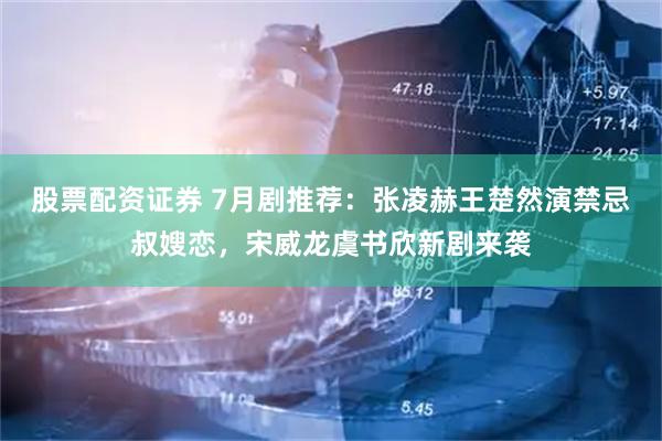 股票配资证券 7月剧推荐:张凌赫王楚然演禁忌叔嫂恋,宋威龙虞书欣新剧来袭