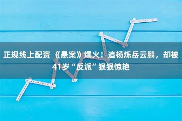 正规线上配资 《悬案》爆火！追杨烁岳云鹏，却被41岁“反派”狠狠惊艳