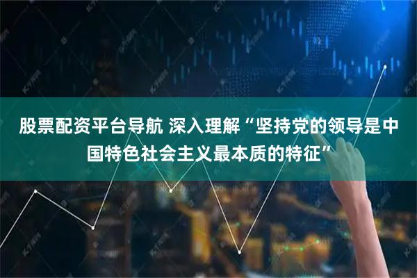 股票配资平台导航 深入理解“坚持党的领导是中国特色社会主义最本质的特征”