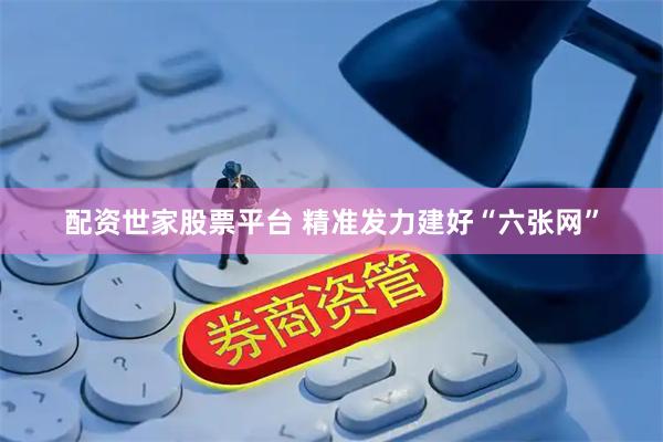 配资世家股票平台 精准发力建好“六张网”