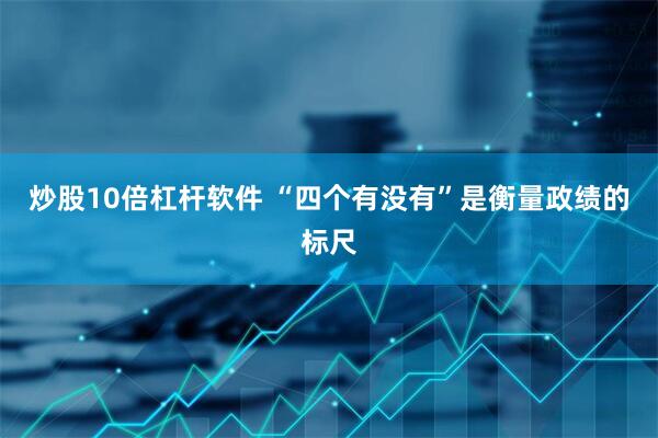 炒股10倍杠杆软件 “四个有没有”是衡量政绩的标尺