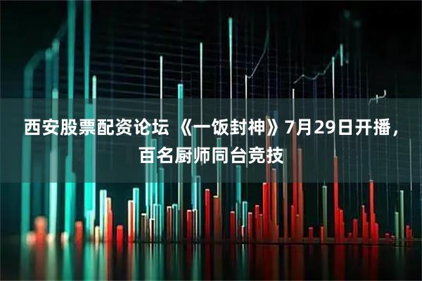 西安股票配资论坛 《一饭封神》7月29日开播，百名厨师同台竞技