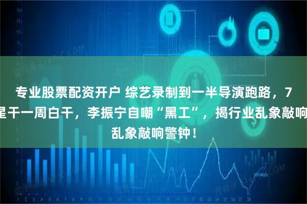 专业股票配资开户 综艺录制到一半导演跑路，7位明星干一周白干，李振宁自嘲“黑工”，揭行业乱象敲响警钟！