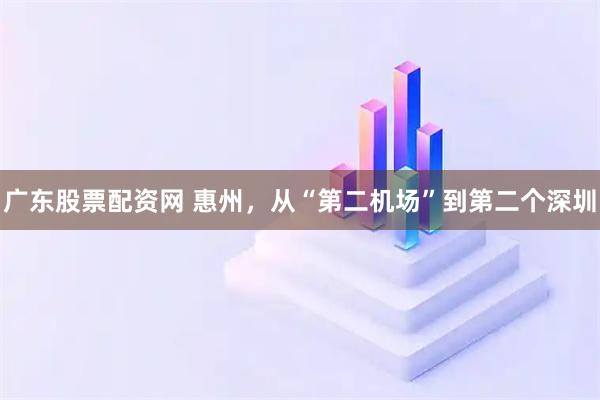 广东股票配资网 惠州，从“第二机场”到第二个深圳