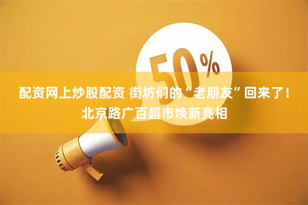 配资网上炒股配资 街坊们的“老朋友”回来了！北京路广百超市焕新亮相